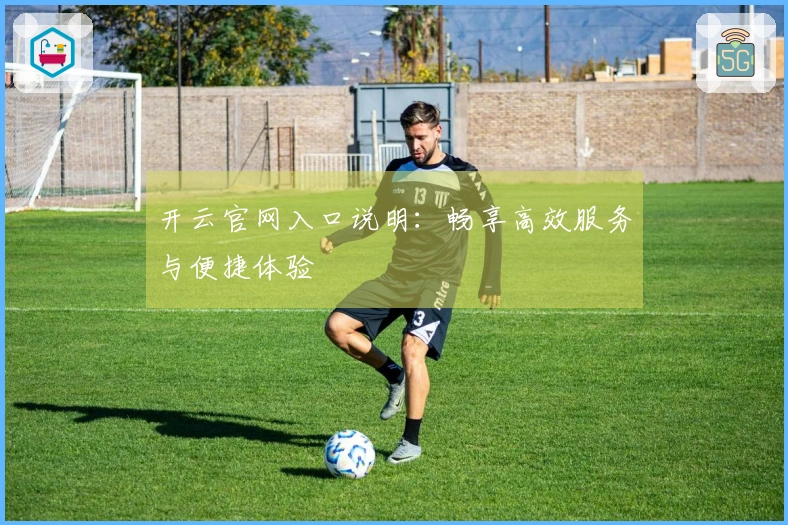 开云官网入口说明：畅享高效服务与便捷体验