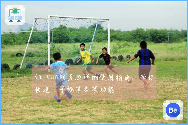 Kaiyun网页版详细使用指南，带你快速上手畅享各项功能