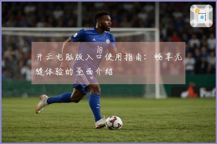 开云电脑版入口使用指南：畅享无缝体验的全面介绍