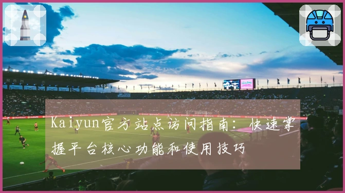 Kaiyun官方站点访问指南：快速掌握平台核心功能和使用技巧