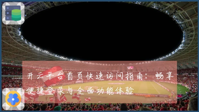 开云平台首页快速访问指南：畅享便捷登录与全面功能体验
