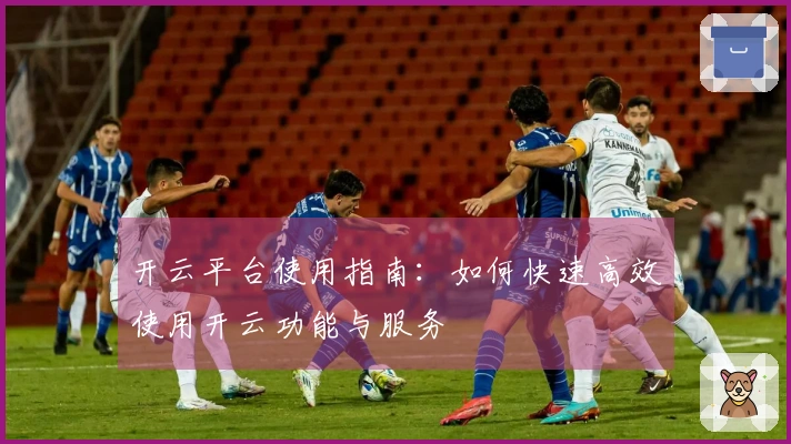 开云平台使用指南：如何快速高效使用开云功能与服务