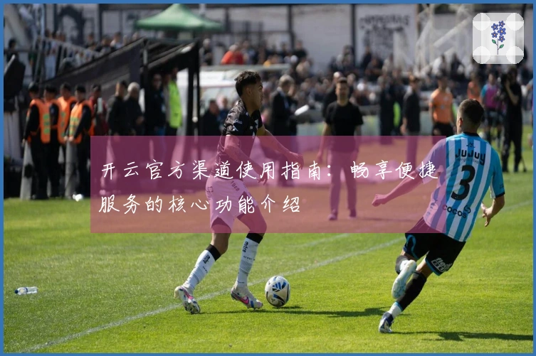 开云官方渠道使用指南：畅享便捷服务的核心功能介绍