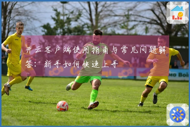 开云客户端使用指南与常见问题解答：新手如何快速上手