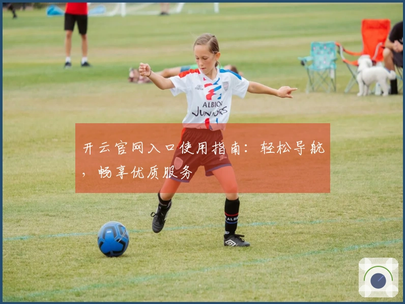 开云官网入口使用指南：轻松导航，畅享优质服务