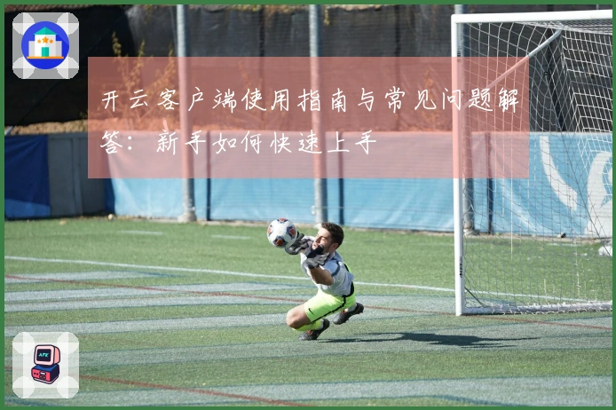 开云客户端使用指南与常见问题解答：新手如何快速上手