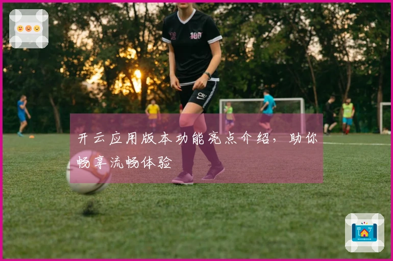 开云应用版本功能亮点介绍，助你畅享流畅体验