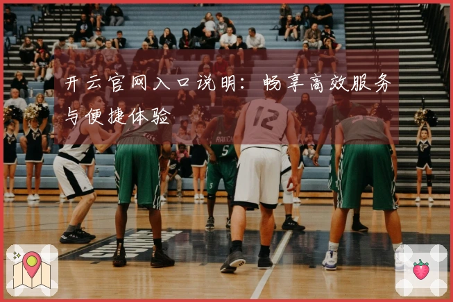 开云官网入口说明：畅享高效服务与便捷体验