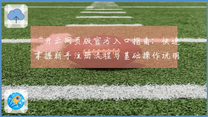 “开云网页版官方入口指南：快速掌握新手注册流程与基础操作说明”
