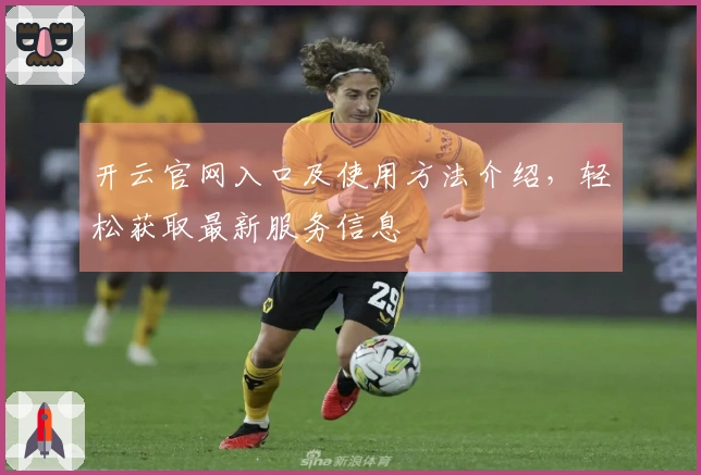 开云官网入口及使用方法介绍，轻松获取最新服务信息