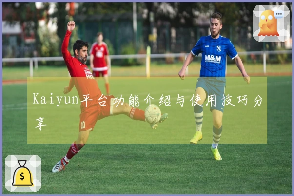 Kaiyun平台功能介绍与使用技巧分享